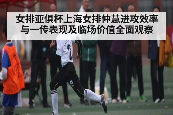 女排亚俱杯上海女排仲慧进攻效率与一传表现及临场价值全面观察（Sports）