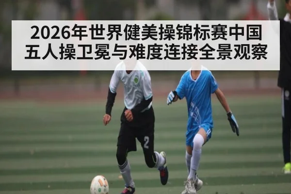 2026年世界健美操锦标赛中国五人操卫冕与难度连接全景观察（Sports）