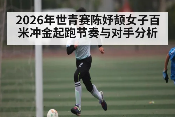 2026年世青赛陈妤颉女子百米冲金起跑节奏与对手分析（Sports）