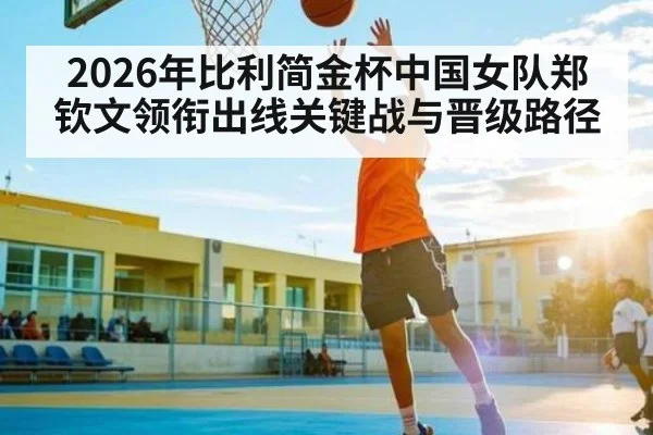 2026年比利简金杯中国女队郑钦文领衔出线关键战与晋级路径